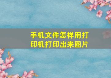 手机文件怎样用打印机打印出来图片