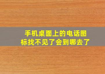 手机桌面上的电话图标找不见了会到哪去了