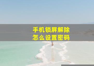 手机锁屏解除怎么设置密码