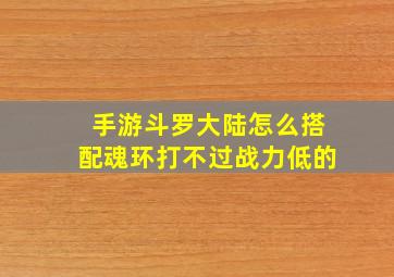 手游斗罗大陆怎么搭配魂环打不过战力低的