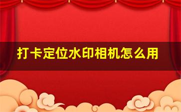 打卡定位水印相机怎么用