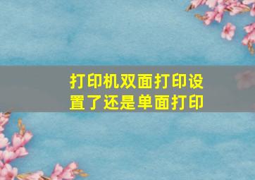 打印机双面打印设置了还是单面打印