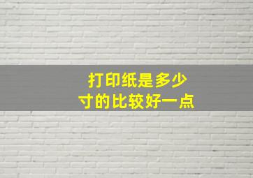 打印纸是多少寸的比较好一点