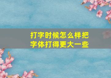 打字时候怎么样把字体打得更大一些