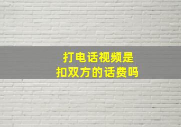 打电话视频是扣双方的话费吗