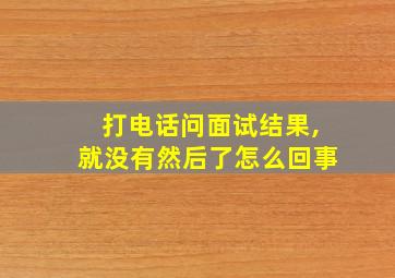 打电话问面试结果,就没有然后了怎么回事