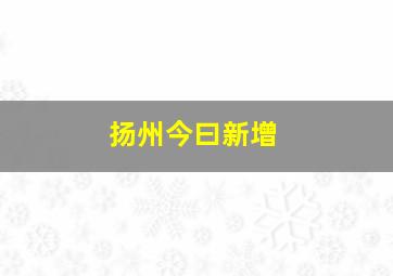 扬州今曰新增