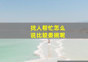 找人帮忙怎么说比较委婉呢