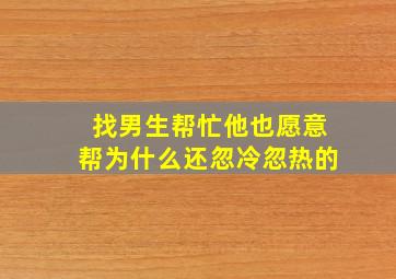 找男生帮忙他也愿意帮为什么还忽冷忽热的