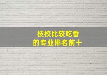 技校比较吃香的专业排名前十