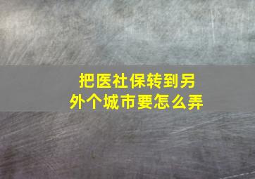 把医社保转到另外个城市要怎么弄