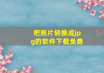 把照片转换成jpg的软件下载免费