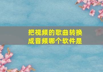 把视频的歌曲转换成音频哪个软件是