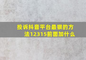 投诉抖音平台最狠的方法12315前面加什么