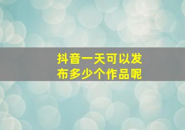 抖音一天可以发布多少个作品呢