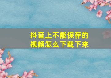 抖音上不能保存的视频怎么下载下来