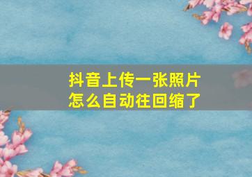 抖音上传一张照片怎么自动往回缩了