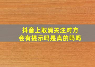 抖音上取消关注对方会有提示吗是真的吗吗