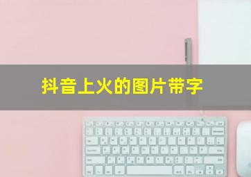 抖音上火的图片带字