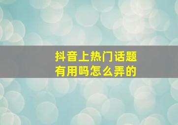 抖音上热门话题有用吗怎么弄的