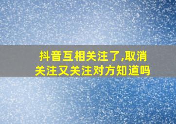 抖音互相关注了,取消关注又关注对方知道吗