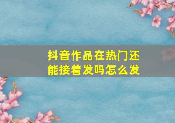 抖音作品在热门还能接着发吗怎么发