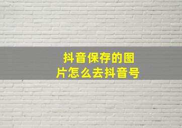 抖音保存的图片怎么去抖音号