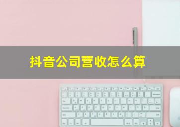 抖音公司营收怎么算