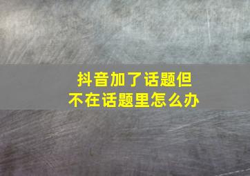 抖音加了话题但不在话题里怎么办