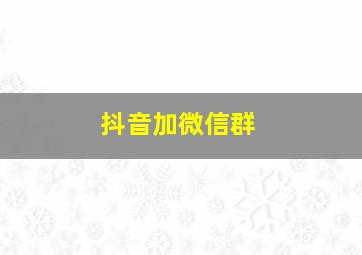 抖音加微信群