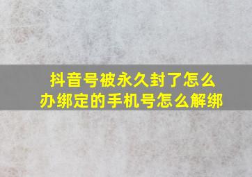 抖音号被永久封了怎么办绑定的手机号怎么解绑