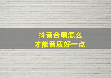 抖音合唱怎么才能音质好一点