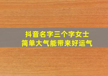 抖音名字三个字女士简单大气能带来好运气