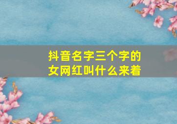 抖音名字三个字的女网红叫什么来着