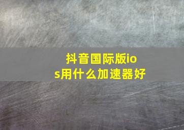 抖音国际版ios用什么加速器好