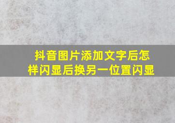 抖音图片添加文字后怎样闪显后换另一位置闪显