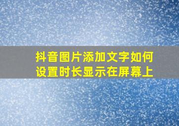 抖音图片添加文字如何设置时长显示在屏幕上