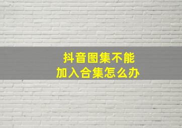 抖音图集不能加入合集怎么办