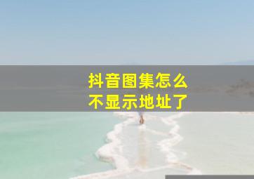 抖音图集怎么不显示地址了