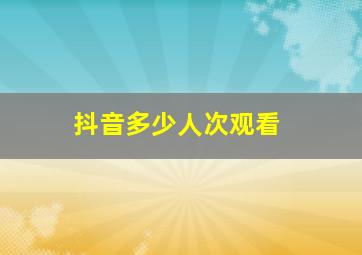 抖音多少人次观看