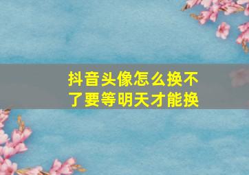 抖音头像怎么换不了要等明天才能换