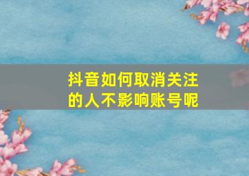 抖音如何取消关注的人不影响账号呢