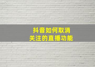 抖音如何取消关注的直播功能