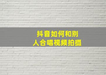 抖音如何和别人合唱视频拍摄