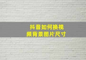 抖音如何换视频背景图片尺寸