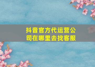 抖音官方代运营公司在哪里去找客服