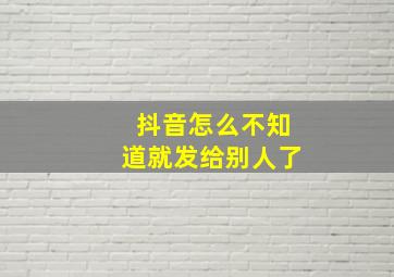 抖音怎么不知道就发给别人了