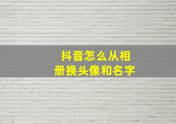 抖音怎么从相册换头像和名字