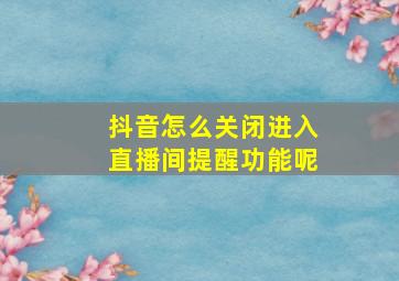 抖音怎么关闭进入直播间提醒功能呢