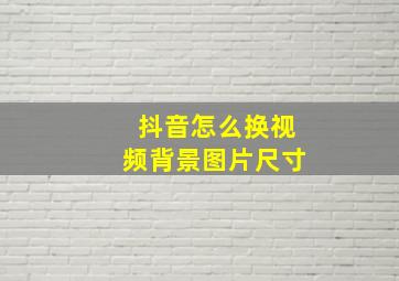 抖音怎么换视频背景图片尺寸